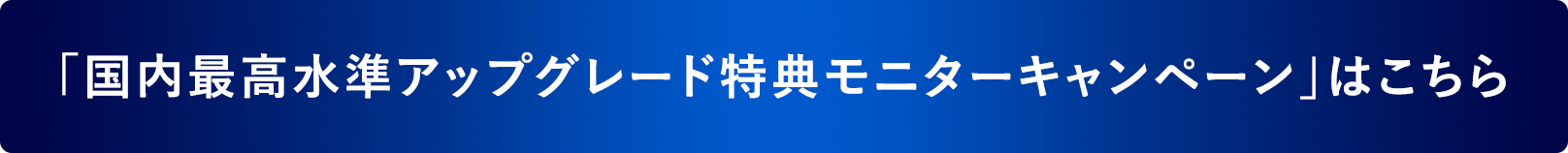 国内最高水準アップグレード特典モニターキャンペーン